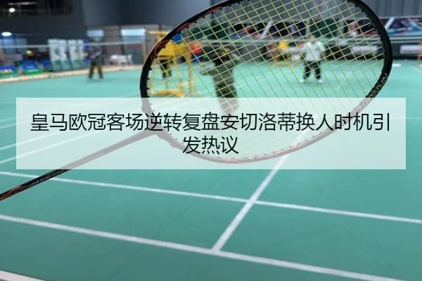 皇马欧冠客场逆转复盘安切洛蒂换人时机引发热议