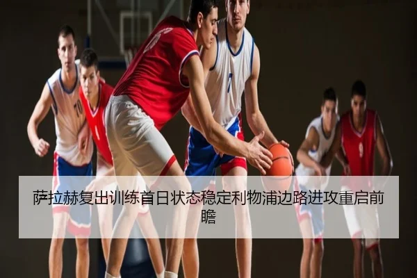 萨拉赫复出训练首日状态稳定利物浦边路进攻重启前瞻
