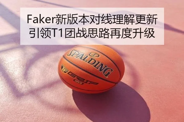 Faker新版本对线理解更新引领T1团战思路再度升级