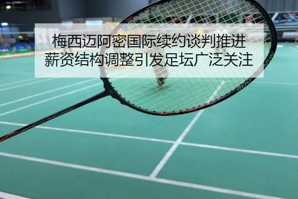 梅西迈阿密国际续约谈判推进 薪资结构调整引发足坛广泛关注